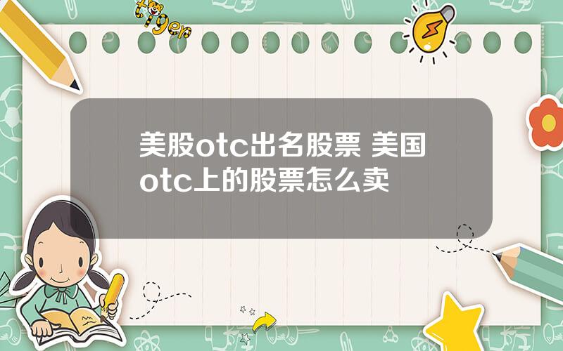 美股otc出名股票 美国otc上的股票怎么卖